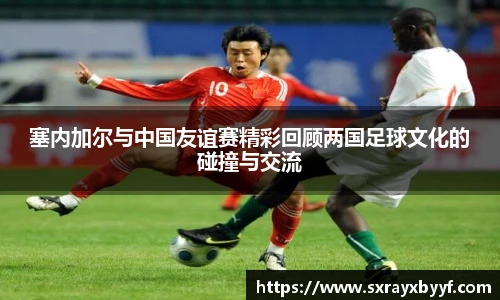塞内加尔与中国友谊赛精彩回顾两国足球文化的碰撞与交流