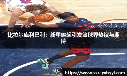 比拉尔库利巴利：新星崛起引发篮球界热议与期待