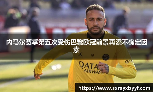 内马尔赛季第五次受伤巴黎欧冠前景再添不确定因素